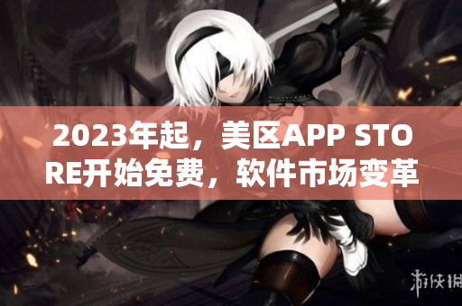 2023年起，美区APP STORE开始免费，软件市场变革加速！