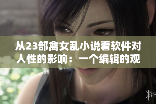从23部禽女乱小说看软件对人性的影响：一个编辑的观点