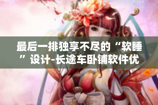 最后一排独享不尽的“软睡”设计-长途车卧铺软件优化探析