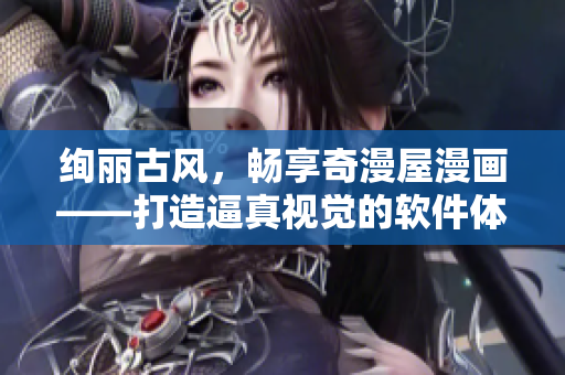 绚丽古风，畅享奇漫屋漫画——打造逼真视觉的软件体验！