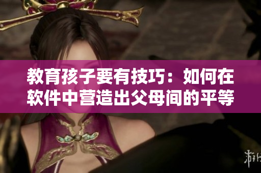 教育孩子要有技巧：如何在软件中营造出父母间的平等教育？