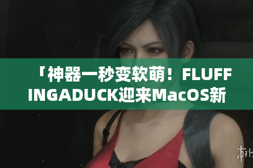 「神器一秒变软萌！FLUFFINGADUCK迎来MacOS新版发布 」