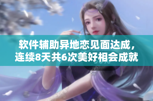 软件辅助异地恋见面达成，连续8天共6次美好相会成就大爱情