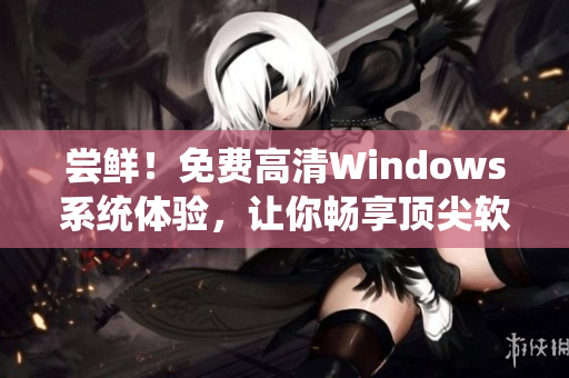 尝鲜！免费高清Windows系统体验，让你畅享顶尖软件技术！