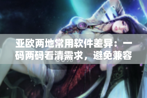 亚欧两地常用软件差异：一码两码看清需求，避免兼容问题