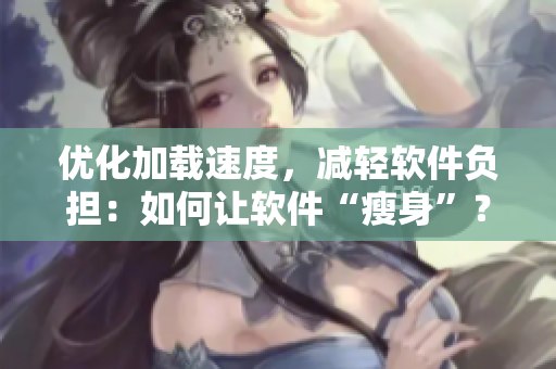 优化加载速度，减轻软件负担：如何让软件“瘦身”？