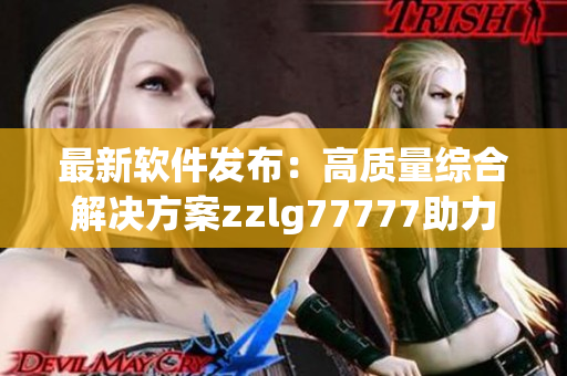 最新软件发布：高质量综合解决方案zzlg77777助力项目开发与管理