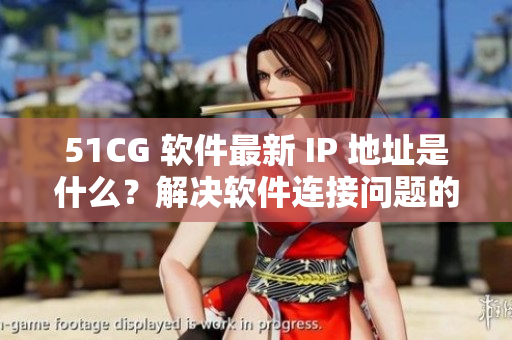 51CG 软件最新 IP 地址是什么？解决软件连接问题的最新信息！