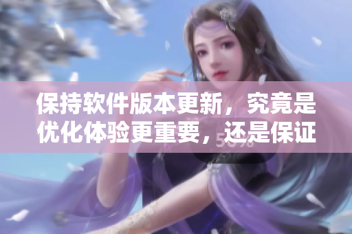 保持软件版本更新，究竟是优化体验更重要，还是保证安全更重要？