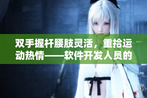 双手握杆腰肢灵活，重拾运动热情——软件开发人员的健身计划