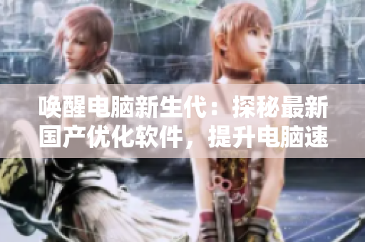 唤醒电脑新生代：探秘最新国产优化软件，提升电脑速度与效能