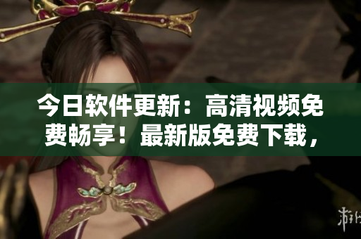 今日软件更新：高清视频免费畅享！最新版免费下载，无广告观看更流畅。