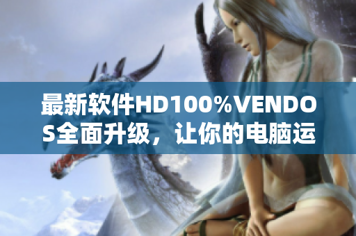 最新软件HD100%VENDOS全面升级，让你的电脑运行更快更稳定