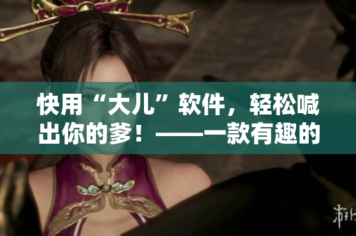 快用“大儿”软件，轻松喊出你的爹！——一款有趣的语音识别应用