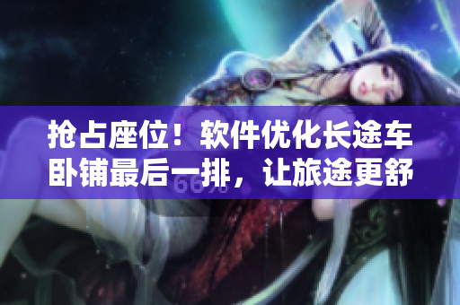 抢占座位！软件优化长途车卧铺最后一排，让旅途更舒适