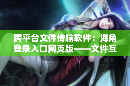 跨平台文件传输软件：海角登录入口网页版——文件互传不再受限！