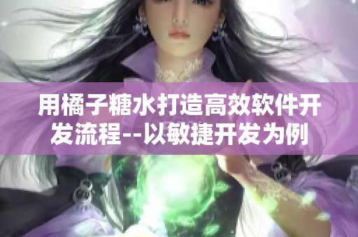 用橘子糖水打造高效软件开发流程--以敏捷开发为例
