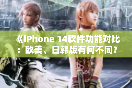 《iPhone 14软件功能对比：欧美、日韩版有何不同？》
