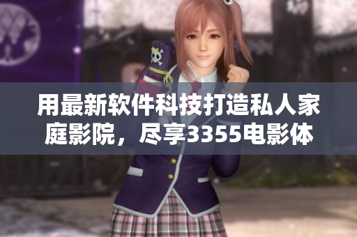 用最新软件科技打造私人家庭影院，尽享3355电影体验！
