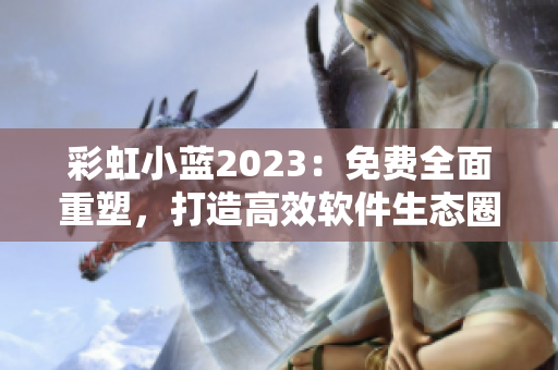 彩虹小蓝2023：免费全面重塑，打造高效软件生态圈