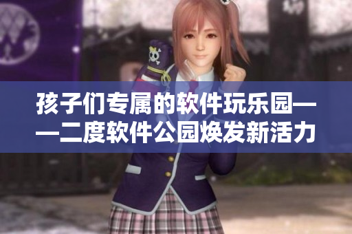 孩子们专属的软件玩乐园——二度软件公园焕发新活力！