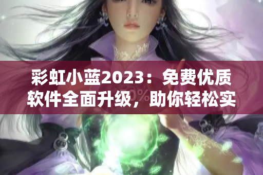 彩虹小蓝2023：免费优质软件全面升级，助你轻松实现高效工作！