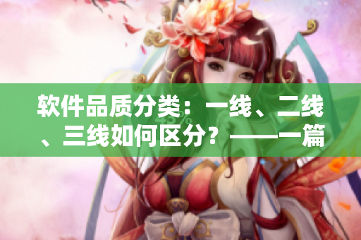 软件品质分类：一线、二线、三线如何区分？——一篇细致解读