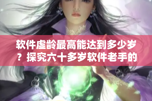 软件虚龄最高能达到多少岁？探究六十多岁软件老手的秘诀