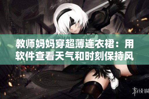 教师妈妈穿超薄连衣裙：用软件查看天气和时刻保持风度