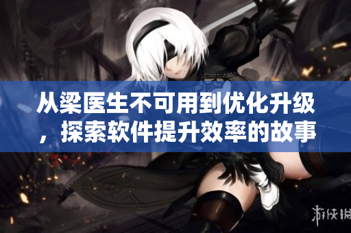 从梁医生不可用到优化升级，探索软件提升效率的故事