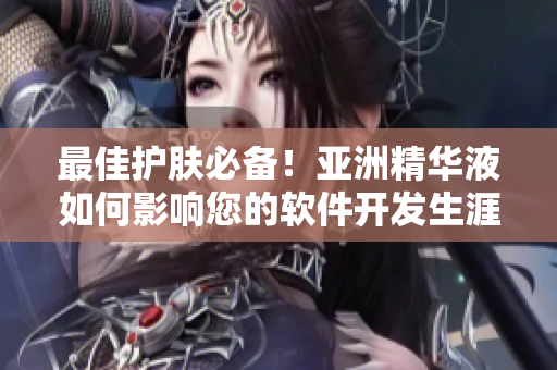 最佳护肤必备！亚洲精华液如何影响您的软件开发生涯？