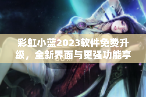 彩虹小蓝2023软件免费升级，全新界面与更强功能享受！