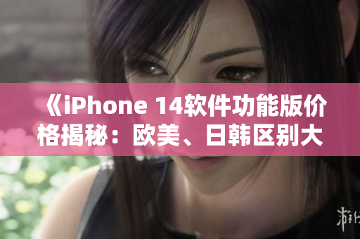《iPhone 14软件功能版价格揭秘：欧美、日韩区别大调查！》