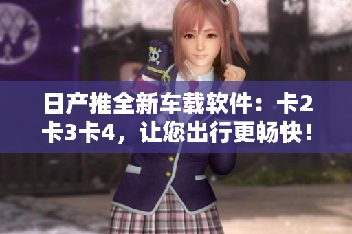 日产推全新车载软件：卡2卡3卡4，让您出行更畅快！