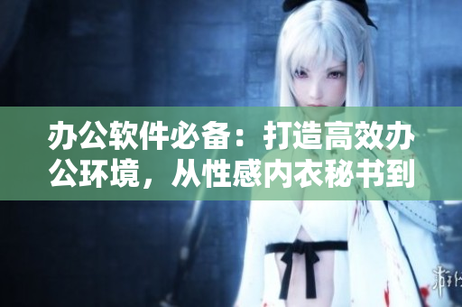 办公软件必备：打造高效办公环境，从性感内衣秘书到智能软件管家