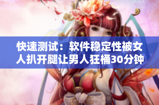 快速测试：软件稳定性被女人扒开腿让男人狂桶30分钟检验