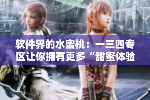 软件界的水蜜桃：一三四专区让你拥有更多“甜蜜体验”！