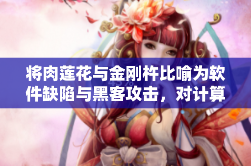 将肉莲花与金刚杵比喻为软件缺陷与黑客攻击，对计算机会有何影响？