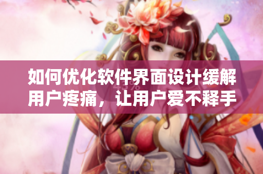 如何优化软件界面设计缓解用户疼痛，让用户爱不释手的技巧