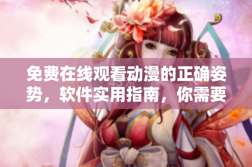 免费在线观看动漫的正确姿势，软件实用指南，你需要掌握的重要技能！