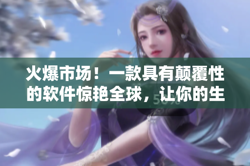火爆市场！一款具有颠覆性的软件惊艳全球，让你的生活焕然一新！