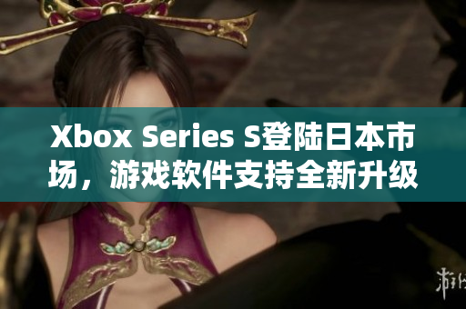 Xbox Series S登陆日本市场，游戏软件支持全新升级!