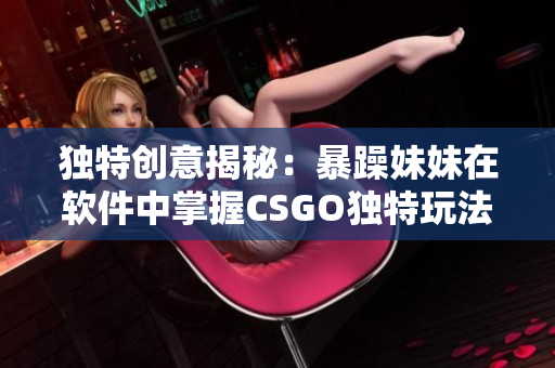 独特创意揭秘：暴躁妹妹在软件中掌握CSGO独特玩法的秘诀