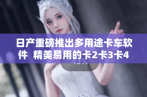 日产重磅推出多用途卡车软件  精美易用的卡2卡3卡4卡全都支持