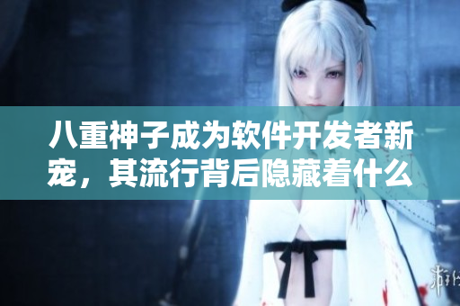 八重神子成为软件开发者新宠，其流行背后隐藏着什么因素？。