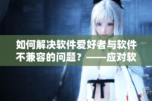 如何解决软件爱好者与软件不兼容的问题？——应对软件烦恼的策略