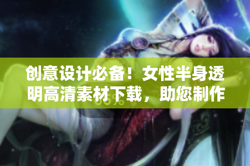 创意设计必备！女性半身透明高清素材下载，助您制作精美软件UI界面！