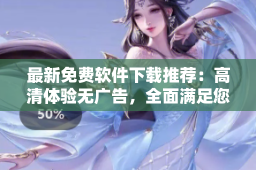 最新免费软件下载推荐：高清体验无广告，全面满足您的需求！
