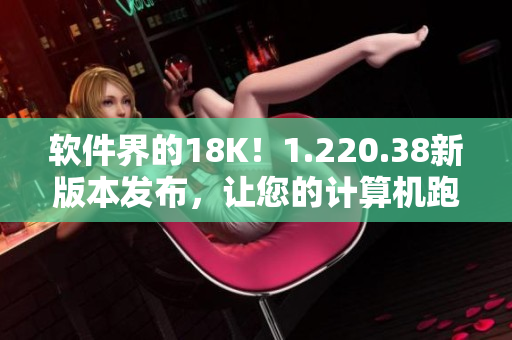 软件界的18K！1.220.38新版本发布，让您的计算机跑得更快！