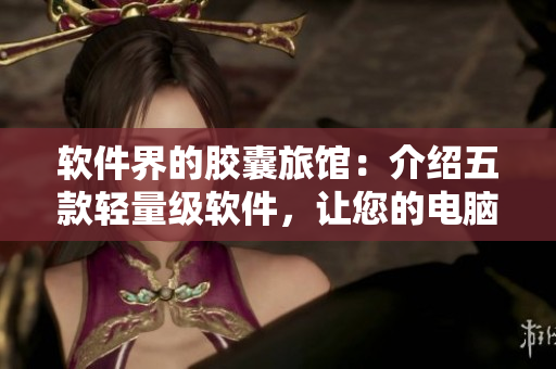 软件界的胶囊旅馆：介绍五款轻量级软件，让您的电脑快速流畅